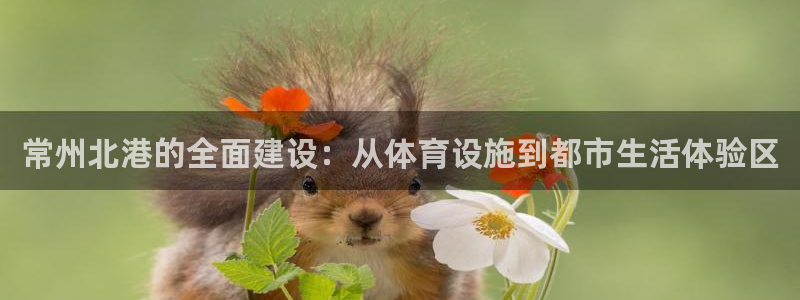 意昂5(KGAME)体育官方客服电话：常州北港的全面