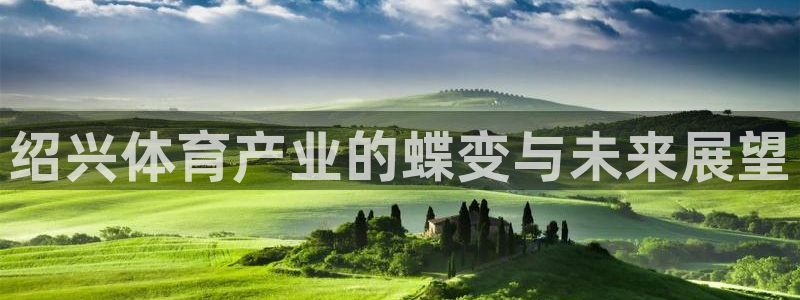 意昂5(KGAME)体育招商：绍兴体育产业的蝶变与未来展望