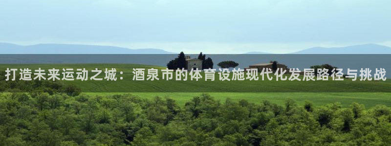 意昂5(KGAME)体育开户：打造未来运动之城：酒泉市的体育
