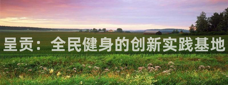 意昂5(KGAME)体育平台是正规平台吗：呈贡：全民健身的创